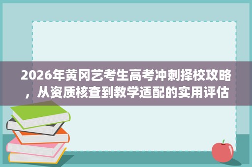 2026年黄冈艺考生高考冲刺择校攻略,从资质核查到教学适配的实用评估 2026年黄冈艺考生高考冲刺择校攻略,从资质核查到教学适配的实用评估