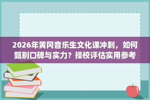 2026年黄冈音乐生文化课冲刺,如何甄别口碑与实力?择校评估实用参考 2026年黄冈音乐生文化课冲刺,如何甄别口碑与实力?择校评估实用参考