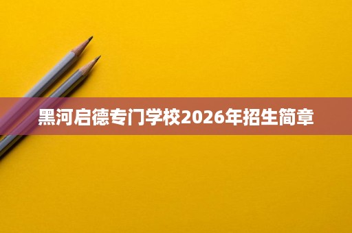 黑河启德专门学校2026年招生简章 黑河启德专门学校2026年招生简章