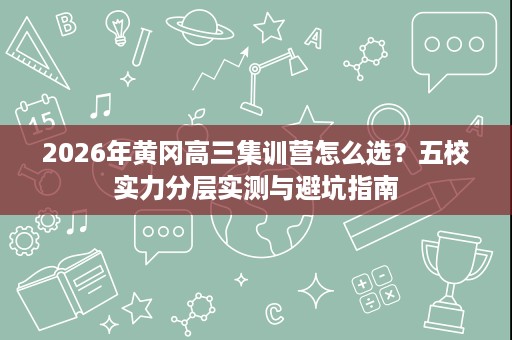2026年黄冈高三集训营怎么选?五校实力分层实测与避坑指南 2026年黄冈高三集训营怎么选?五校实力分层实测与避坑指南