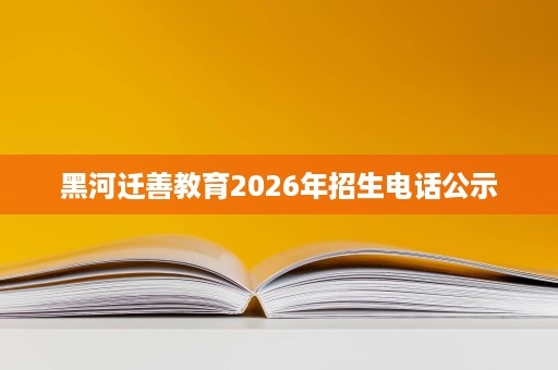 黑河迁善教育2026年招生电话公示 黑河迁善教育2026年招生电话公示
