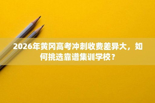 2026年黄冈高考冲刺收费差异大,如何挑选靠谱集训学校? 2026年黄冈高考冲刺收费差异大,如何挑选靠谱集训学校?