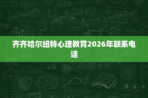 齐齐哈尔纽特心理教育2026年联系电话 齐齐哈尔纽特心理教育2026年联系电话