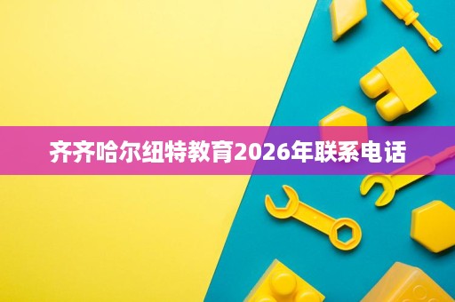 齐齐哈尔纽特教育2026年联系电话 齐齐哈尔纽特教育2026年联系电话
