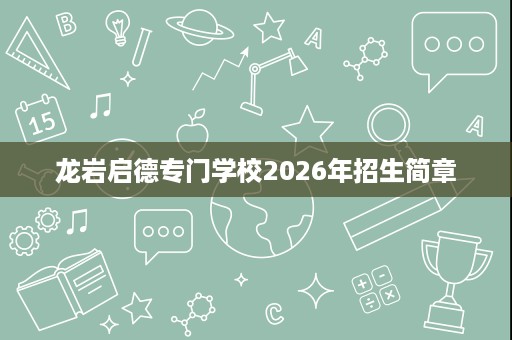 龙岩启德专门学校2026年招生简章 龙岩启德专门学校2026年招生简章