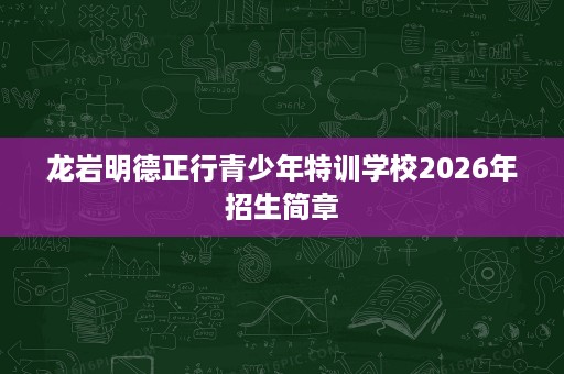 龙岩明德正行青少年特训学校2026年招生简章 龙岩明德正行青少年特训学校2026年招生简章