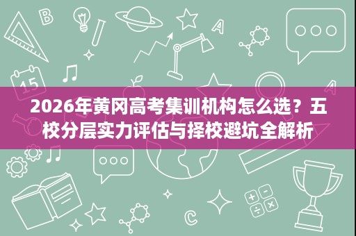 2026年黄冈高考集训机构怎么选?五校分层实力评估与择校避坑全解析 2026年黄冈高考集训机构怎么选?五校分层实力评估与择校避坑全解析