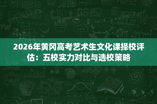 2026年黄冈高考艺术生文化课择校评估：五校实力对比与选校策略