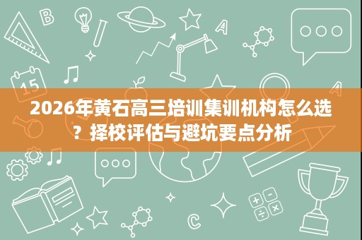 2026年黄石高三培训集训机构怎么选?择校评估与避坑要点分析 2026年黄石高三培训集训机构怎么选?择校评估与避坑要点分析