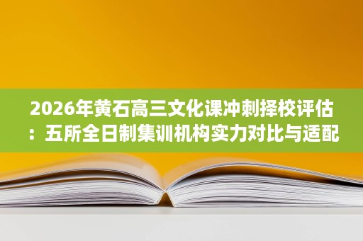 2026年黄石高三文化课冲刺择校评估:五所全日制集训机构实力对比与适配建议 2026年黄石高三文化课冲刺择校评估:五所全日制集训机构实力对比与适配建议