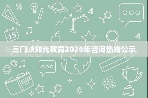 三门峡知允教育2026年咨询热线公示 三门峡知允教育2026年咨询热线公示