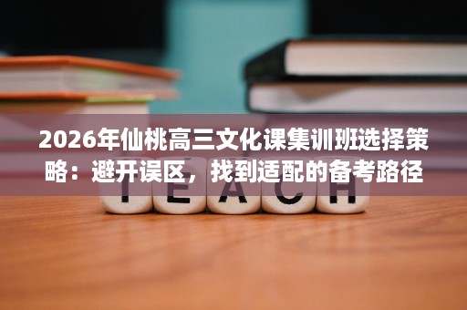 2026年仙桃高三文化课集训班选择策略:避开误区,找到适配的备考路径 2026年仙桃高三文化课集训班选择策略:避开误区,找到适配的备考路径