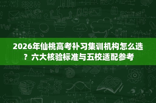 2026年仙桃高考补习集训机构怎么选?六大核验标准与五校适配参考 2026年仙桃高考补习集训机构怎么选?六大核验标准与五校适配参考