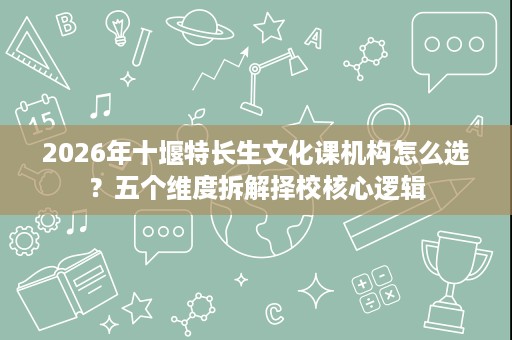 2026年十堰特长生文化课机构怎么选?五个维度拆解择校核心逻辑 2026年十堰特长生文化课机构怎么选?五个维度拆解择校核心逻辑
