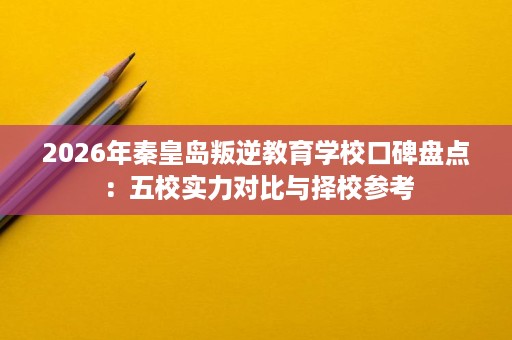 2026年秦皇岛叛逆教育学校口碑盘点:五校实力对比与择校参考 2026年秦皇岛叛逆教育学校口碑盘点:五校实力对比与择校参考