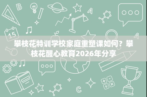 攀枝花特训学校家庭重塑课如何?攀枝花醒心教育2026年分享 攀枝花特训学校家庭重塑课如何?攀枝花醒心教育2026年分享