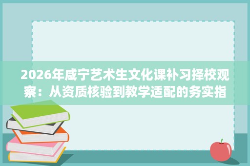 2026年咸宁艺术生文化课补习择校观察:从资质核验到教学适配的务实指南 2026年咸宁艺术生文化课补习择校观察:从资质核验到教学适配的务实指南