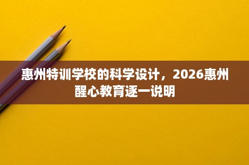 惠州特训学校的科学设计,2026惠州醒心教育逐一说明 惠州特训学校的科学设计,2026惠州醒心教育逐一说明