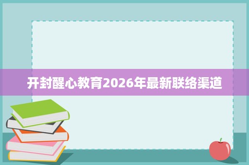 开封醒心教育2026年最新联络渠道 开封醒心教育2026年最新联络渠道