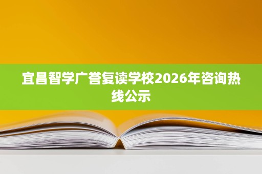 宜昌智学广誉复读学校2026年咨询热线公示 宜昌智学广誉复读学校2026年咨询热线公示