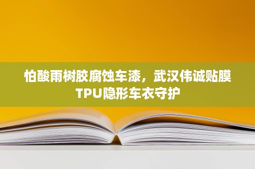 怕酸雨树胶腐蚀车漆,武汉伟诚贴膜TPU隐形车衣守护 怕酸雨树胶腐蚀车漆,武汉伟诚贴膜TPU隐形车衣守护