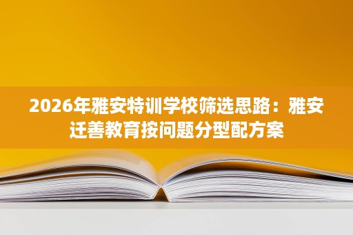 2026年雅安特训学校筛选思路:雅安迁善教育按问题分型配方案 2026年雅安特训学校筛选思路:雅安迁善教育按问题分型配方案