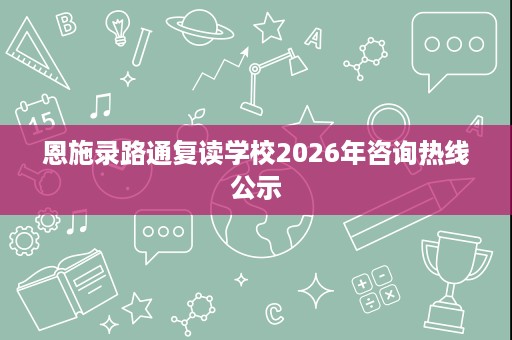 恩施录路通复读学校2026年咨询热线公示 恩施录路通复读学校2026年咨询热线公示