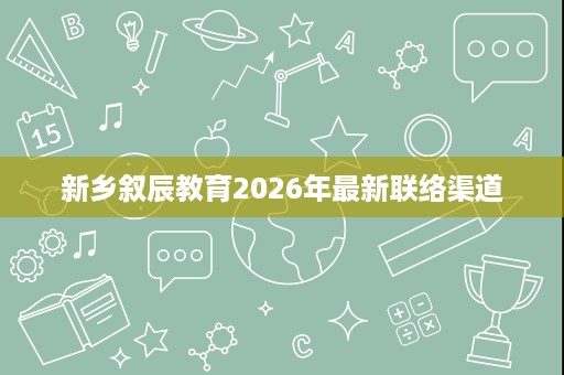 新乡叙辰教育2026年最新联络渠道 新乡叙辰教育2026年最新联络渠道