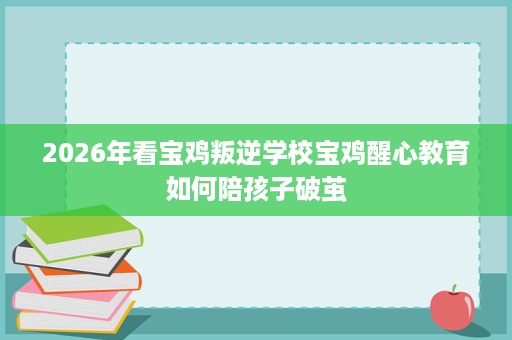 2026年看宝鸡叛逆学校宝鸡醒心教育如何陪孩子破茧 2026年看宝鸡叛逆学校宝鸡醒心教育如何陪孩子破茧