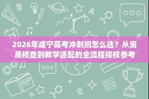 2026年咸宁高考冲刺班怎么选?从资质核查到教学适配的全流程择校参考 2026年咸宁高考冲刺班怎么选?从资质核查到教学适配的全流程择校参考