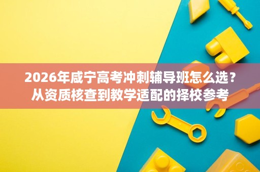 2026年咸宁高考冲刺辅导班怎么选?从资质核查到教学适配的择校参考 2026年咸宁高考冲刺辅导班怎么选?从资质核查到教学适配的择校参考