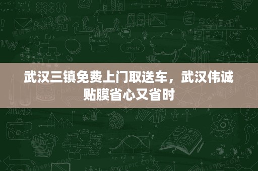 武汉三镇免费上门取送车,武汉伟诚贴膜省心又省时 武汉三镇免费上门取送车,武汉伟诚贴膜省心又省时
