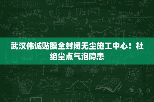 武汉伟诚贴膜全封闭无尘施工中心！杜绝尘点气泡隐患