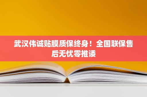 武汉伟诚贴膜质保终身!全国联保售后无忧零推诿 武汉伟诚贴膜质保终身!全国联保售后无忧零推诿