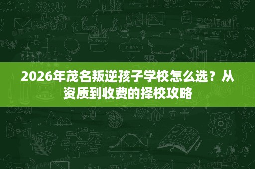 2026年茂名叛逆孩子学校怎么选?从资质到收费的择校攻略 2026年茂名叛逆孩子学校怎么选?从资质到收费的择校攻略