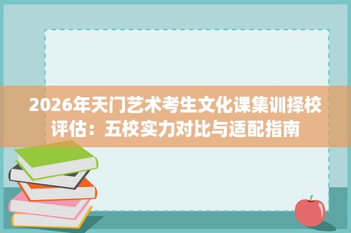 2026年天门艺术考生文化课集训择校评估:五校实力对比与适配指南 2026年天门艺术考生文化课集训择校评估:五校实力对比与适配指南