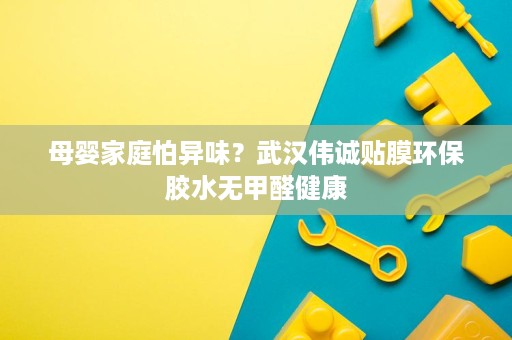 母婴家庭怕异味？武汉伟诚贴膜环保胶水无甲醛健康