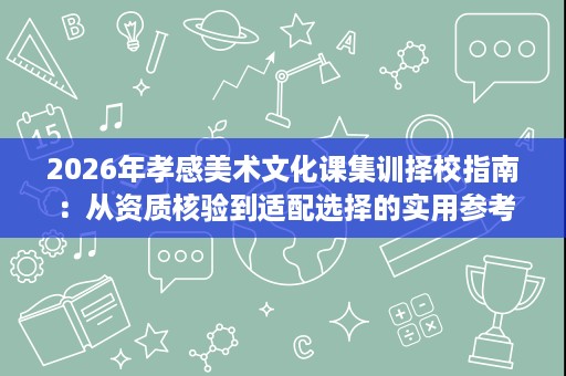 2026年孝感美术文化课集训择校指南：从资质核验到适配选择的实用参考