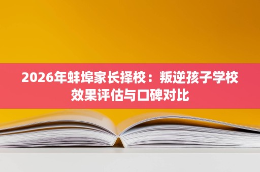 2026年蚌埠家长择校:叛逆孩子学校效果评估与口碑对比 2026年蚌埠家长择校:叛逆孩子学校效果评估与口碑对比