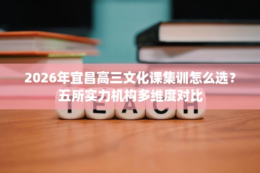 2026年宜昌高三文化课集训怎么选？五所实力机构多维度对比