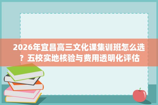 2026年宜昌高三文化课集训班怎么选?五校实地核验与费用透明化评估 2026年宜昌高三文化课集训班怎么选?五校实地核验与费用透明化评估