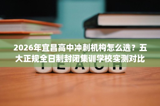 2026年宜昌高中冲刺机构怎么选?五大正规全日制封闭集训学校实测对比 2026年宜昌高中冲刺机构怎么选?五大正规全日制封闭集训学校实测对比