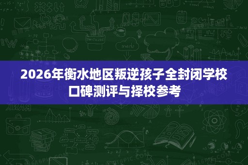 2026年衡水地区叛逆孩子全封闭学校口碑测评与择校参考