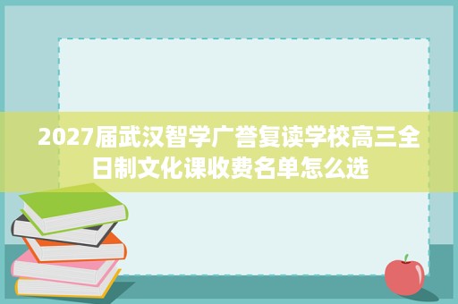2027届武汉智学广誉复读学校高三全日制文化课收费名单怎么选 2027届武汉智学广誉复读学校高三全日制文化课收费名单怎么选
