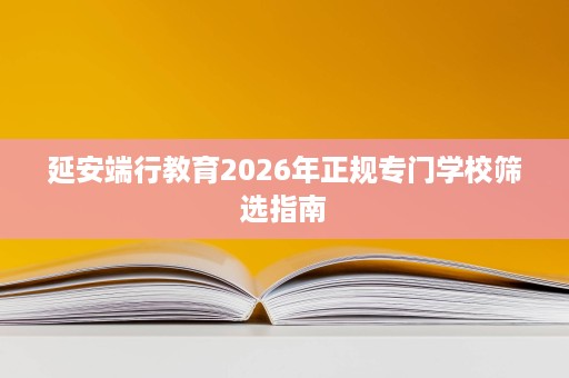 延安端行教育2026年正规专门学校筛选指南