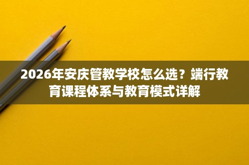 2026年安庆管教学校怎么选？端行教育课程体系与教育模式详解
