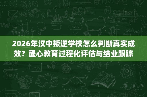 2026年汉中叛逆学校怎么判断真实成效?醒心教育过程化评估与结业跟踪参考 2026年汉中叛逆学校怎么判断真实成效?醒心教育过程化评估与结业跟踪参考