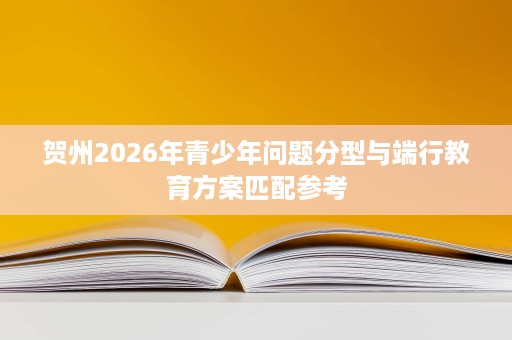 贺州2026年青少年问题分型与端行教育方案匹配参考 贺州2026年青少年问题分型与端行教育方案匹配参考