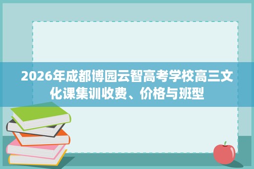 2026年成都博园云智高考学校高三文化课集训收费、价格与班型 2026年成都博园云智高考学校高三文化课集训收费、价格与班型
