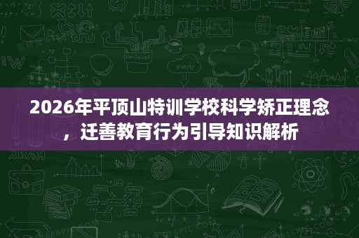 2026年平顶山特训学校科学矫正理念,迁善教育行为引导知识解析 2026年平顶山特训学校科学矫正理念,迁善教育行为引导知识解析